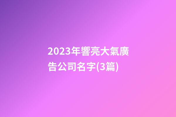 2023年響亮大氣廣告公司名字(3篇)-第1張-公司起名-玄機派