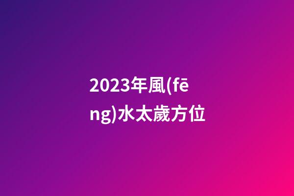 2023年風(fēng)水太歲方位