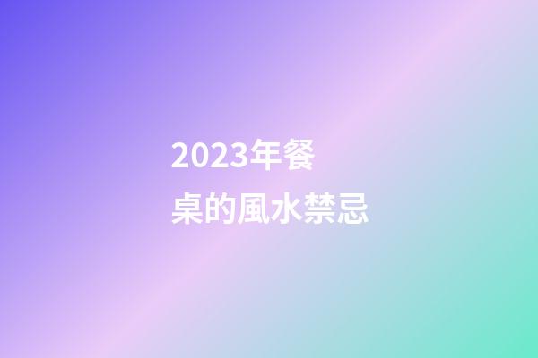 2023年餐桌的風水禁忌