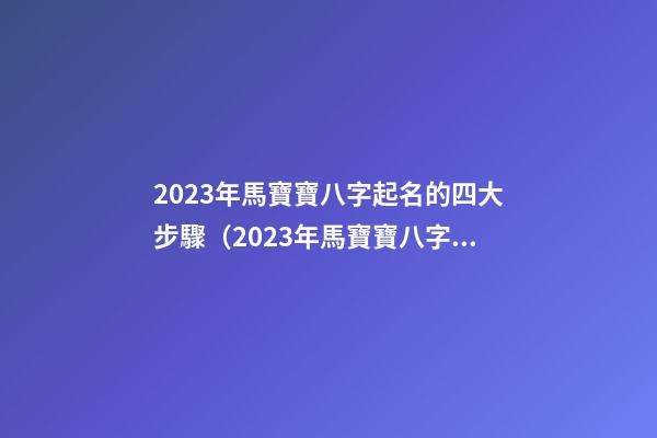 2023年馬寶寶八字起名的四大步驟（2023年馬寶寶八字起名的四大步驟是什么）