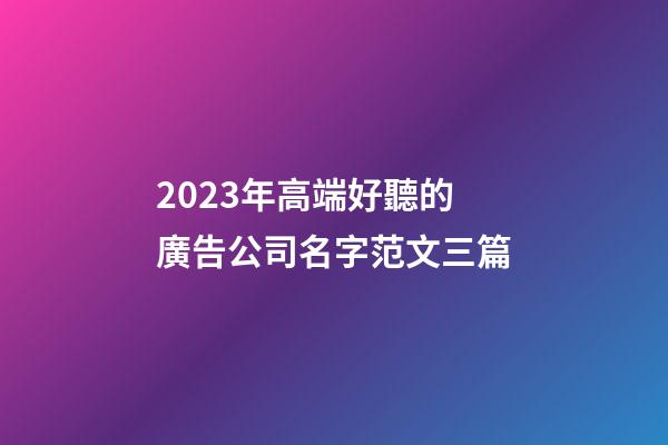 2023年高端好聽的廣告公司名字范文三篇-第1張-公司起名-玄機派