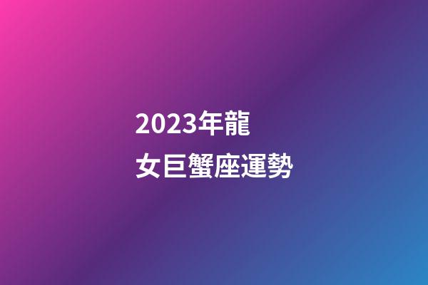2023年龍女巨蟹座運勢-第1張-星座運勢-玄機派