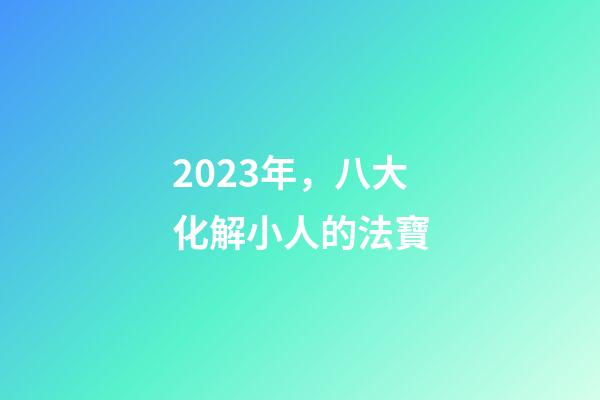2023年，八大化解小人的法寶