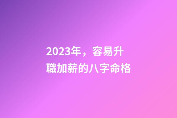 2023年，容易升職加薪的八字命格