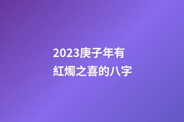 2023庚子年有紅燭之喜的八字
