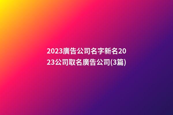 2023廣告公司名字新名2023公司取名廣告公司(3篇)-第1張-公司起名-玄機派