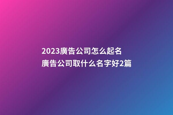 2023廣告公司怎么起名廣告公司取什么名字好2篇-第1張-公司起名-玄機派