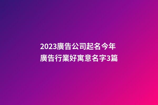 2023廣告公司起名今年廣告行業好寓意名字3篇-第1張-公司起名-玄機派