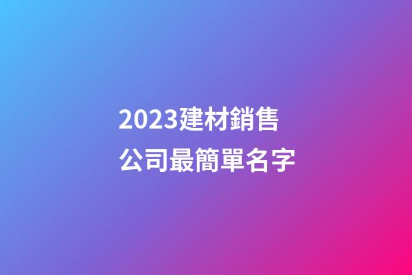 2023建材銷售公司最簡單名字-第1張-公司起名-玄機(jī)派