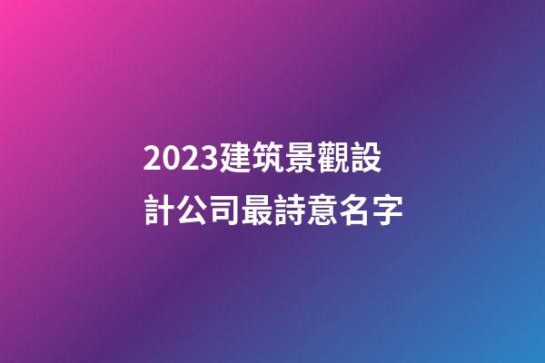 2023建筑景觀設計公司最詩意名字-第1張-公司起名-玄機派