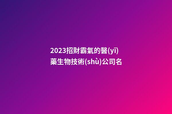 2023招財霸氣的醫(yī)藥生物技術(shù)公司名-第1張-公司起名-玄機派