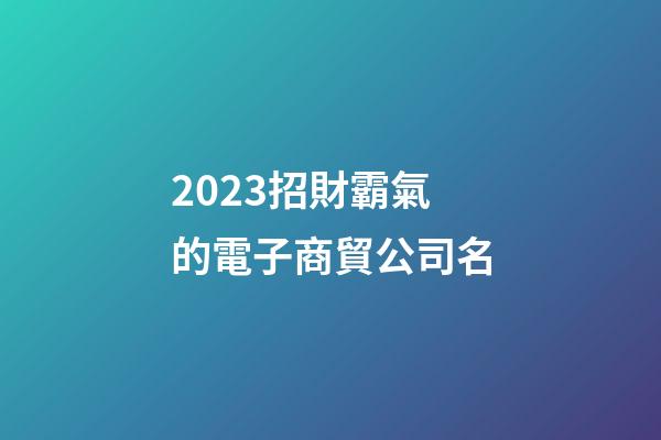 2023招財霸氣的電子商貿公司名-第1張-公司起名-玄機派