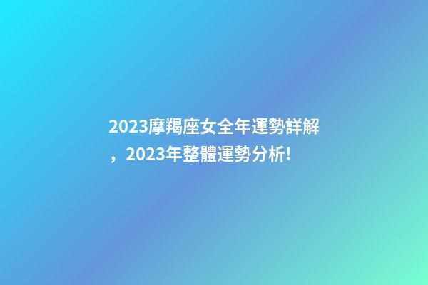 2023摩羯座女全年運勢詳解，2023年整體運勢分析!-第1張-觀點-玄機派