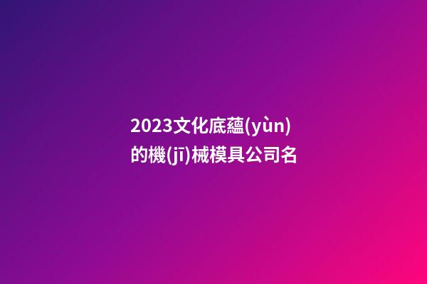 2023文化底蘊(yùn)的機(jī)械模具公司名-第1張-公司起名-玄機(jī)派