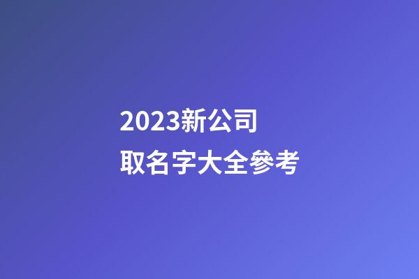 2023新公司取名字大全參考-第1張-公司起名-玄機派