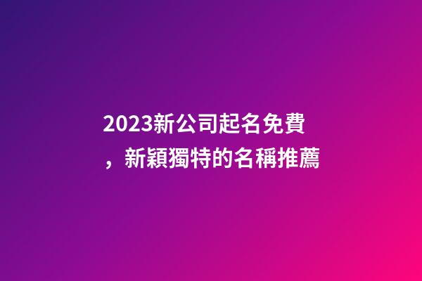 2023新公司起名免費，新穎獨特的名稱推薦-第1張-公司起名-玄機派