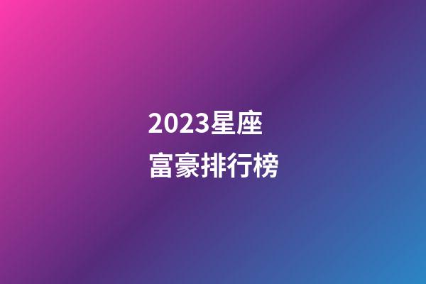 2023星座富豪排行榜-第1張-星座運勢-玄機派