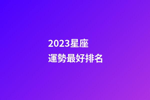 2023星座運勢最好排名（十二星座運氣排名）-第1張-星座運勢-玄機派
