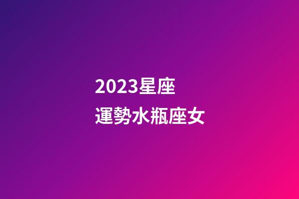 2023星座運勢水瓶座女-第1張-星座運勢-玄機派