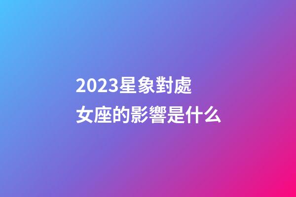 2023星象對處女座的影響是什么-第1張-星座運勢-玄機派