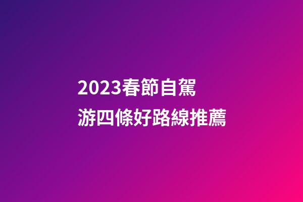 2023春節自駕游四條好路線推薦