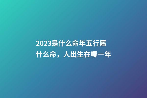 2023是什么命年五行屬什么命，人出生在哪一年-第1張-觀點-玄機派
