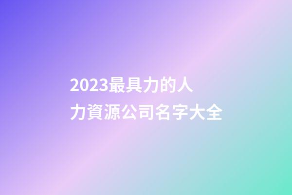 2023最具力的人力資源公司名字大全-第1張-公司起名-玄機(jī)派
