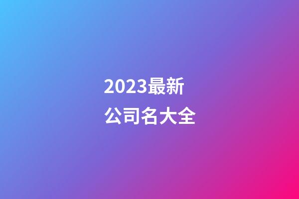 2023最新公司名大全-第1張-公司起名-玄機派