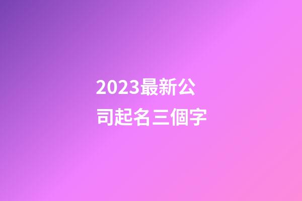 2023最新公司起名三個字