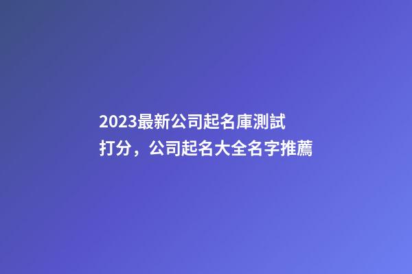 2023最新公司起名庫測試打分，公司起名大全名字推薦-第1張-公司起名-玄機派