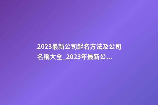 2023最新公司起名方法及公司名稱大全_2023年最新公司命名方法及公司名稱-第1張-公司起名-玄機派