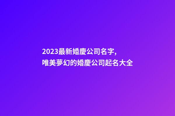 2023最新婚慶公司名字,唯美夢幻的婚慶公司起名大全-第1張-公司起名-玄機派