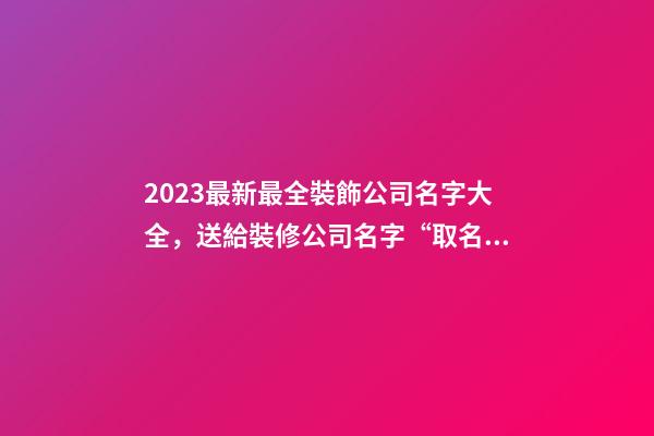 2023最新最全裝飾公司名字大全，送給裝修公司名字“取名文案社”