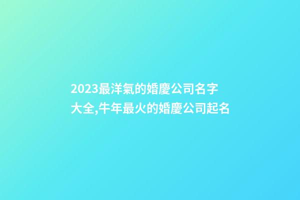 2023最洋氣的婚慶公司名字大全,牛年最火的婚慶公司起名-第1張-公司起名-玄機派