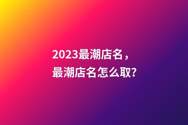 2023最潮店名，最潮店名怎么取？-第1張-店鋪起名-玄機派