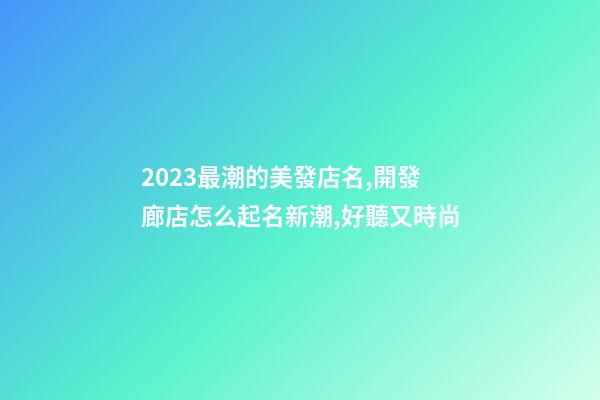 2023最潮的美發店名,開發廊店怎么起名新潮,好聽又時尚-第1張-店鋪起名-玄機派
