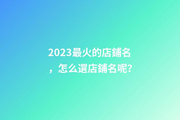 2023最火的店鋪名，怎么選店鋪名呢？-第1張-店鋪起名-玄機派