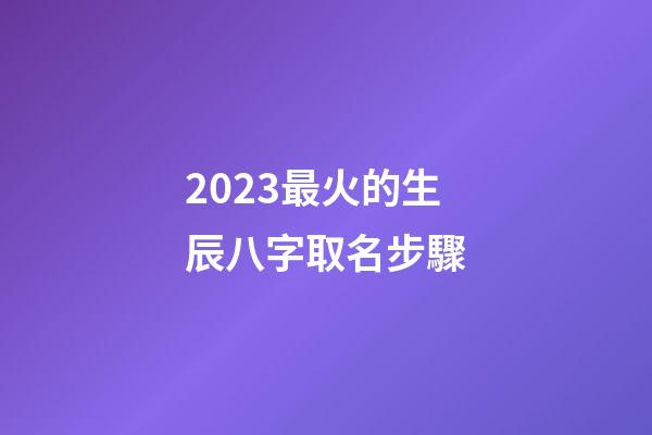 2023最火的生辰八字取名步驟