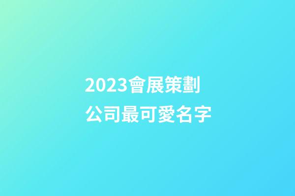 2023會展策劃公司最可愛名字-第1張-公司起名-玄機派