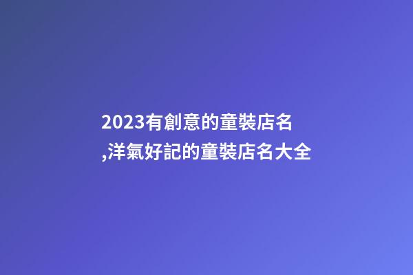 2023有創意的童裝店名,洋氣好記的童裝店名大全-第1張-店鋪起名-玄機派