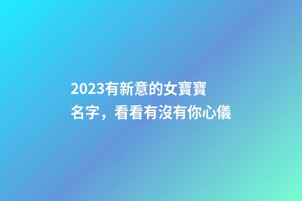 2023有新意的女寶寶名字，看看有沒有你心儀