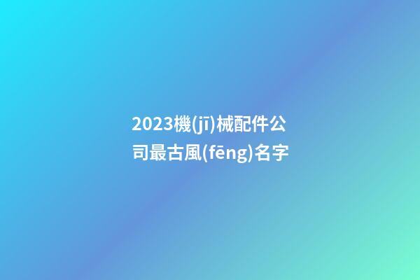 2023機(jī)械配件公司最古風(fēng)名字-第1張-公司起名-玄機(jī)派