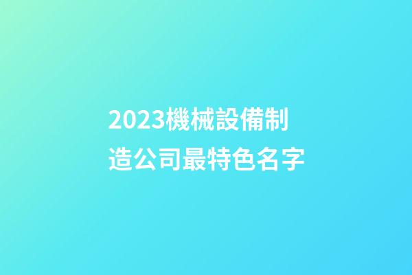 2023機械設備制造公司最特色名字-第1張-公司起名-玄機派