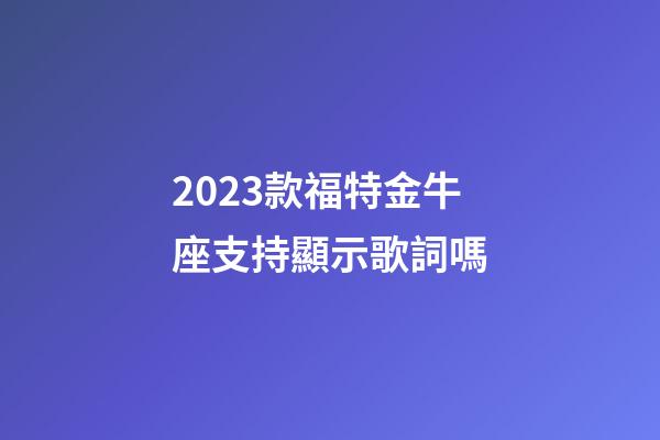 2023款福特金牛座支持顯示歌詞嗎-第1張-星座運勢-玄機派