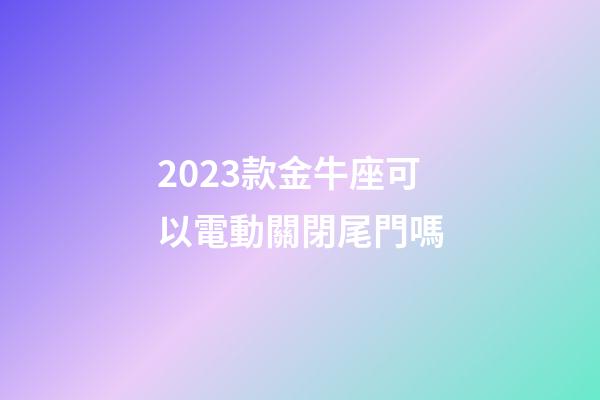 2023款金牛座可以電動關閉尾門嗎-第1張-星座運勢-玄機派
