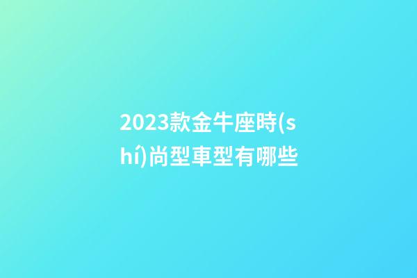 2023款金牛座時(shí)尚型車型有哪些-第1張-星座運(yùn)勢(shì)-玄機(jī)派