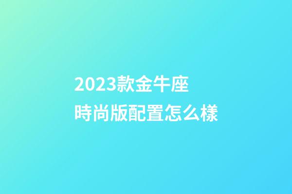 2023款金牛座時尚版配置怎么樣