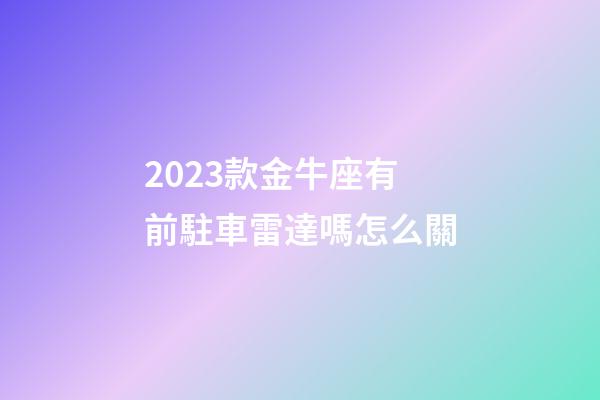 2023款金牛座有前駐車雷達嗎怎么關