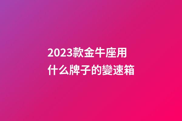 2023款金牛座用什么牌子的變速箱