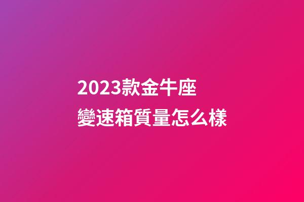 2023款金牛座變速箱質量怎么樣-第1張-星座運勢-玄機派